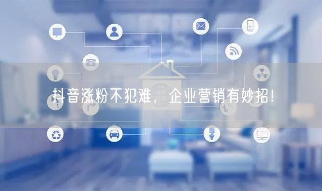 抖音涨粉不犯难,企业营销有妙招!