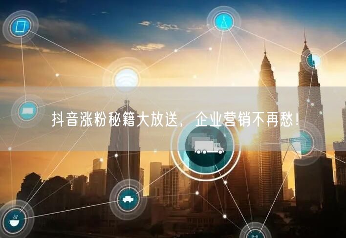 抖音涨粉秘籍大放送,企业营销不再愁!