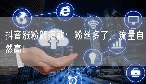 抖音涨粉新招数：粉丝多了，流量自然高！