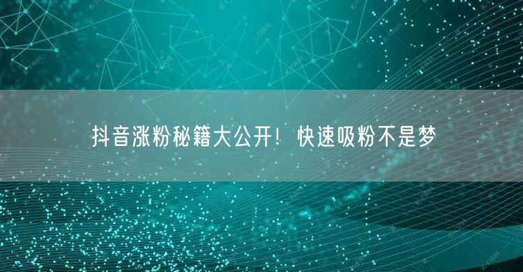 抖音涨粉秘籍大公开!快速吸粉不是梦