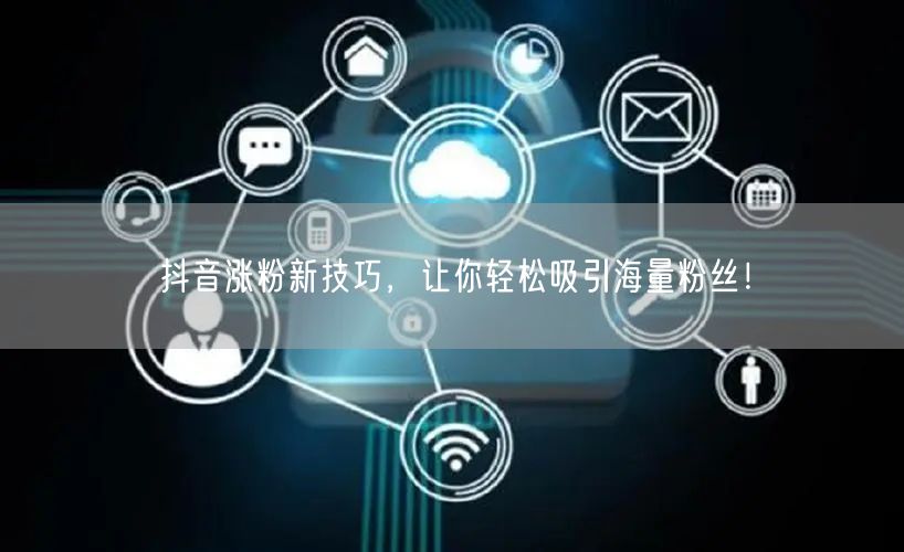 抖音涨粉新技巧,让你轻松吸引海量粉丝!