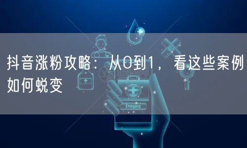 抖音涨粉攻略：从0到1，看这些案例如何蜕